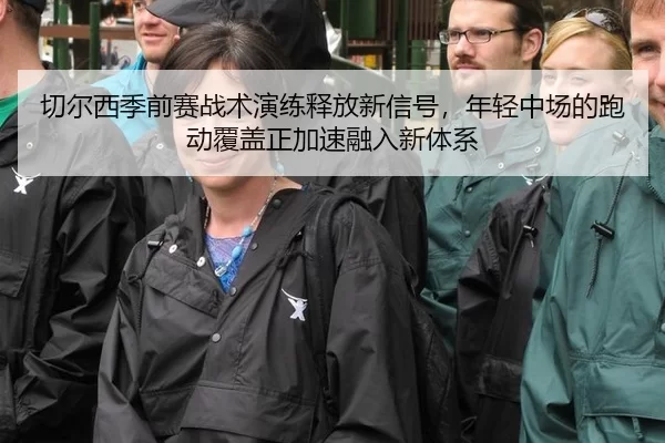 切尔西季前赛战术演练释放新信号，年轻中场的跑动覆盖正加速融入新体系