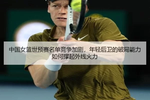 中国女篮世预赛名单竞争加剧，年轻后卫的破局能力如何撑起外线火力